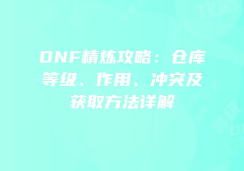 DNF精炼攻略：仓库等级、作用、冲突及获取方法详解