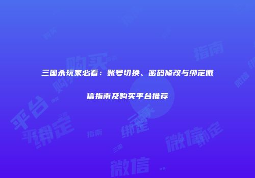 三国杀玩家必看：账号切换、密码修改与绑定微信指南及购买平台推荐