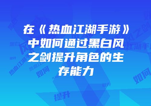 在《热血江湖手游》中如何通过黑白风之剑提升角色的生存能力
