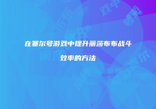 在赛尔号游戏中提升丽莎布布战斗效率的方法
