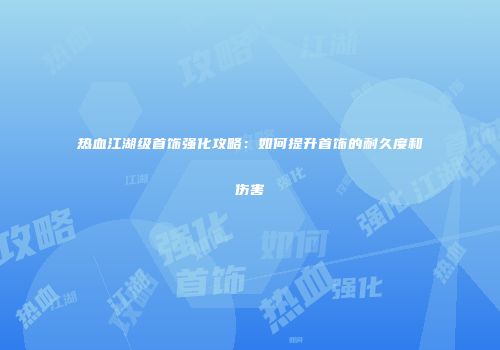 热血江湖级首饰强化攻略:如何提升首饰的耐久度和伤害