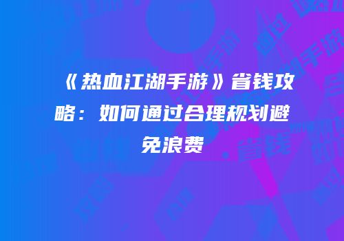 《热血江湖手游》省钱攻略：如何通过合理规划避免浪费