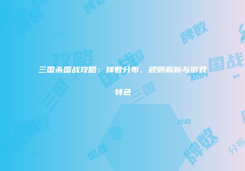 三国杀国战攻略：牌数分布、规则解析与游戏特色