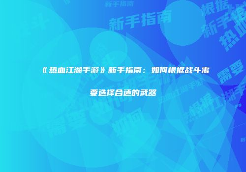 《热血江湖手游》新手指南：如何根据战斗需要选择合适的武器