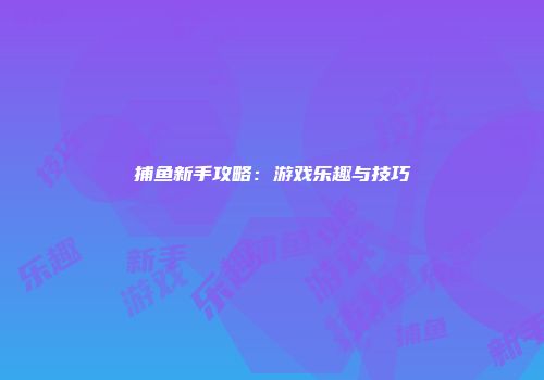 捕鱼新手攻略：游戏乐趣与技巧