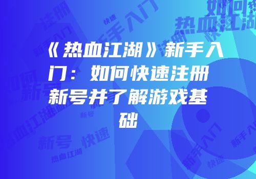 《热血江湖》新手入门：如何快速注册新号并了解游戏基础