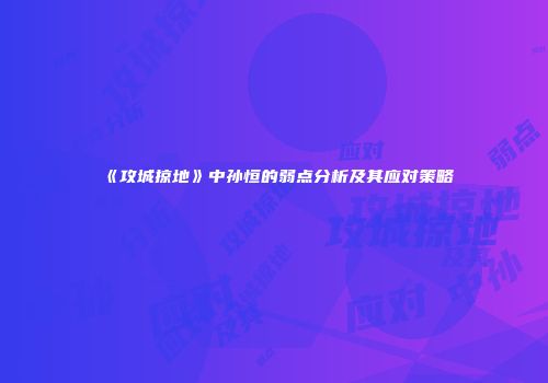 《攻城掠地》中孙恒的弱点分析及其应对策略