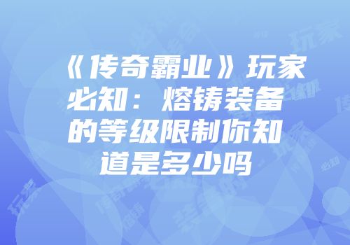 《传奇霸业》玩家必知：熔铸装备的等级限制你知道是多少吗