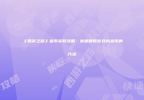 《西游之路》金币获取攻略：快速赚取游戏内货币的方法