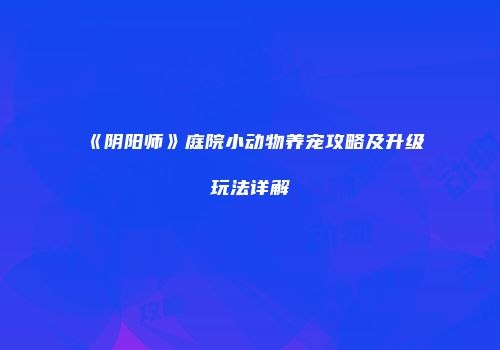 《阴阳师》庭院小动物养宠攻略及升级玩法详解