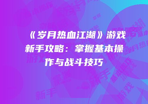 《岁月热血江湖》游戏新手攻略:掌握基本操作与战斗技巧