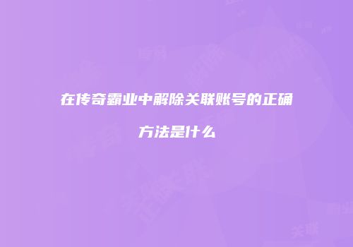 在传奇霸业中解除关联账号的正确方法是什么