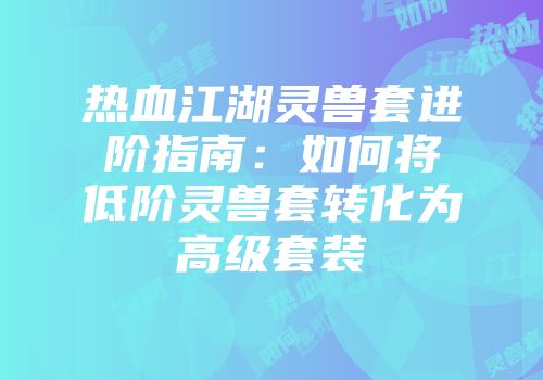 热血江湖灵兽套进阶指南：如何将低阶灵兽套转化为高级套装