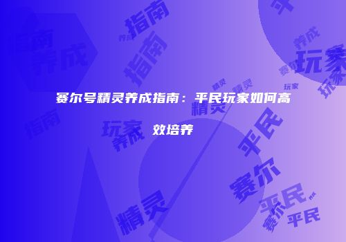 赛尔号精灵养成指南：平民玩家如何高效培养