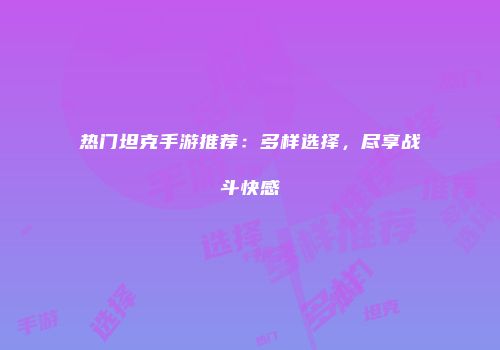 热门坦克手游推荐：多样选择，尽享战斗快感
