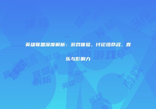 英雄联盟深度解析：游戏体验、讨论组命名、音乐与影响力