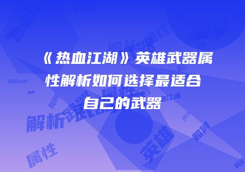 《热血江湖》英雄武器属性解析如何选择最适合自己的武器