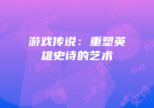 游戏传说：重塑英雄史诗的艺术