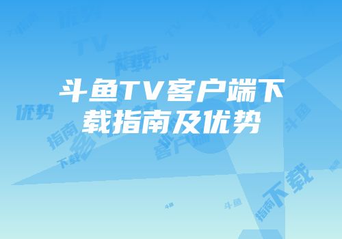 斗鱼TV客户端下载指南及优势