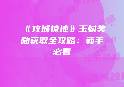 《攻城掠地》玉树奖励获取全攻略：新手必看