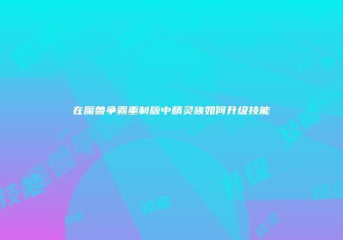在魔兽争霸重制版中精灵族如何升级技能