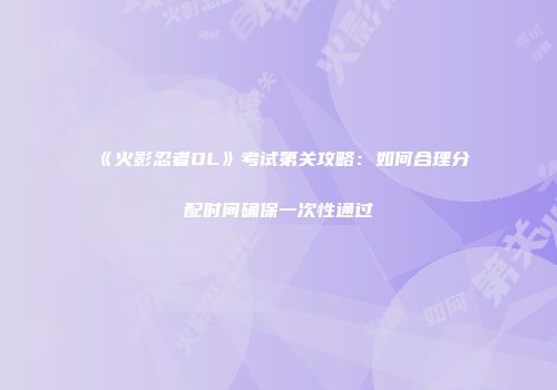 《火影忍者OL》考试第关攻略：如何合理分配时间确保一次性通过