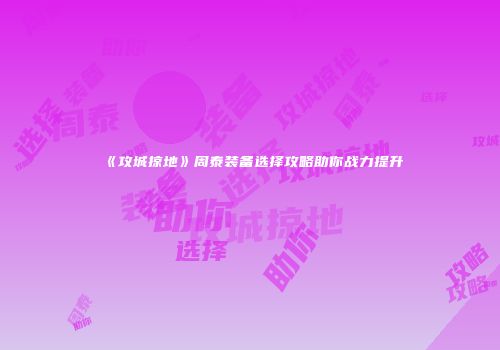 《攻城掠地》周泰装备选择攻略助你战力提升