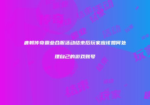 唐朝传奇霸业合服活动结束后玩家应该如何处理自己的游戏账号