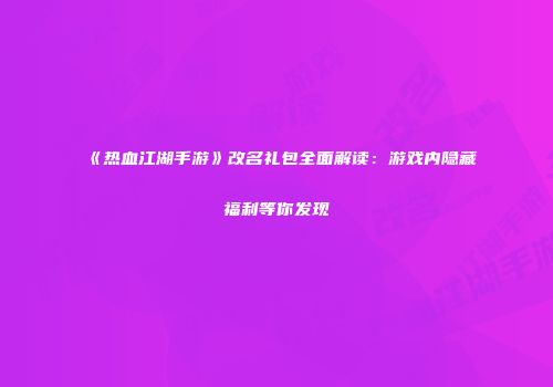 《热血江湖手游》改名礼包全面解读：游戏内隐藏福利等你发现