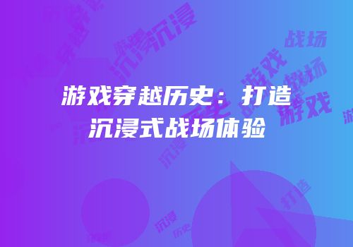 游戏穿越历史：打造沉浸式战场体验