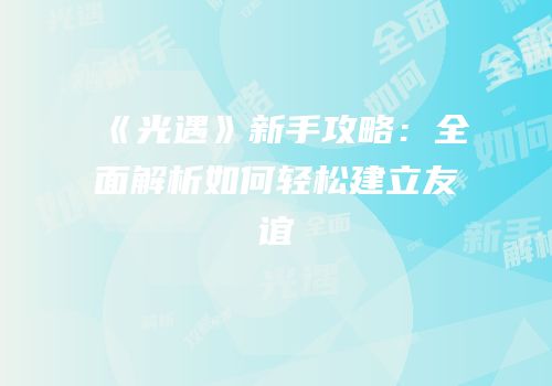 《光遇》新手攻略：全面解析如何轻松建立友谊