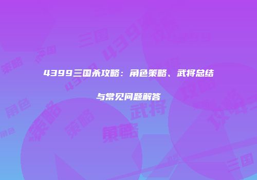 4399三国杀攻略：角色策略、武将总结与常见问题解答
