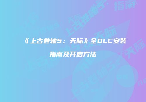 《上古卷轴5：天际》全DLC安装指南及开启方法