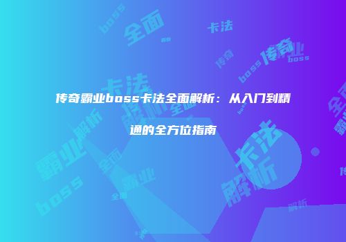 传奇霸业boss卡法全面解析：从入门到精通的全方位指南