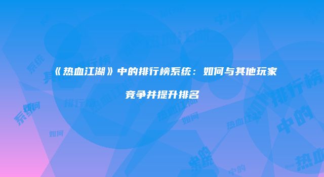 《热血江湖》中的排行榜系统：如何与其他玩家竞争并提升排名