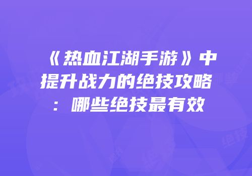 《热血江湖手游》中提升战力的绝技攻略：哪些绝技最有效