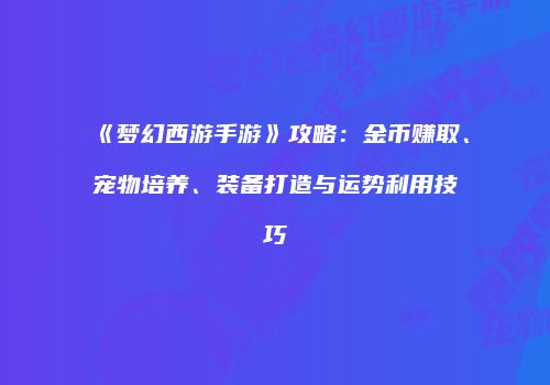 《梦幻西游手游》攻略：金币赚取、宠物培养、装备打造与运势利用技巧