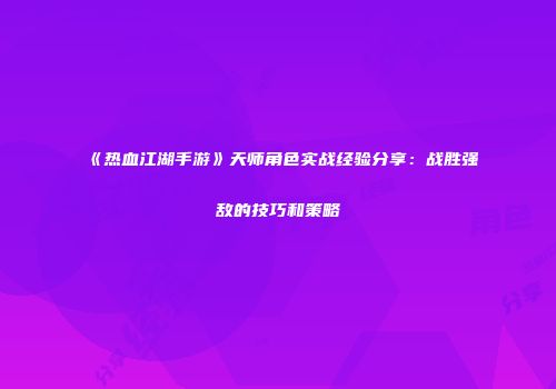 《热血江湖手游》天师角色实战经验分享：战胜强敌的技巧和策略