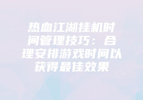 热血江湖挂机时间管理技巧:合理安排游戏时间以获得最佳效果