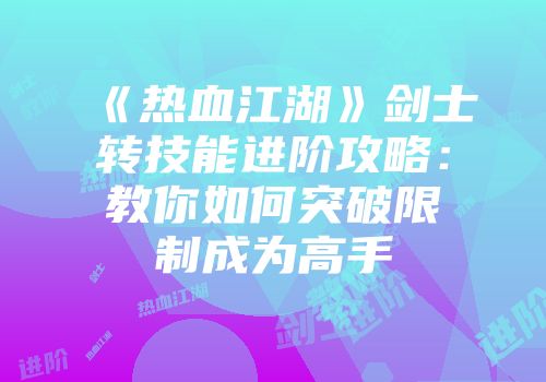 《热血江湖》剑士转技能进阶攻略：教你如何突破限制成为高手