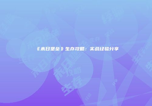 《末日堡垒》生存攻略：实战经验分享