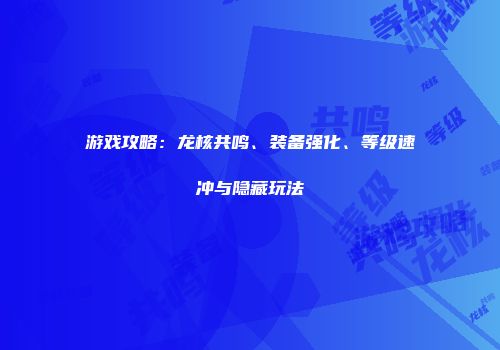 游戏攻略：龙核共鸣、装备强化、等级速冲与隐藏玩法