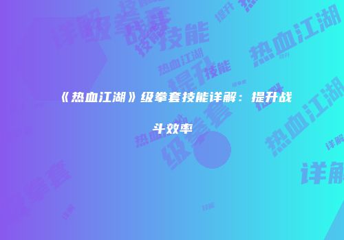 《热血江湖》级拳套技能详解：提升战斗效率