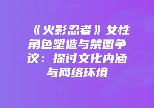 《火影忍者》女性角色塑造与禁图争议：探讨文化内涵与网络环境