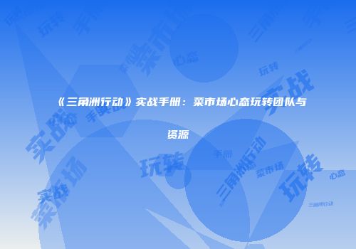 《三角洲行动》实战手册：菜市场心态玩转团队与资源