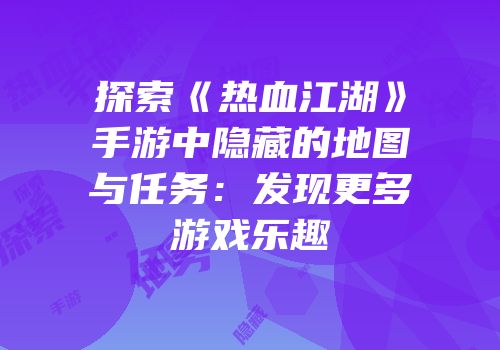 探索《热血江湖》手游中隐藏的地图与任务：发现更多游戏乐趣