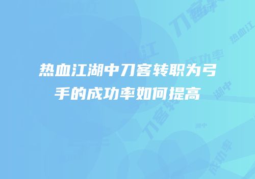 热血江湖中刀客转职为弓手的成功率如何提高