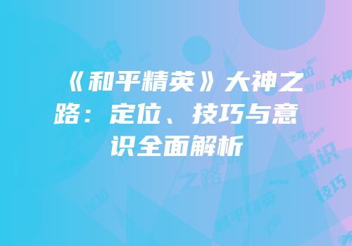 《和平精英》大神之路：定位、技巧与意识全面解析