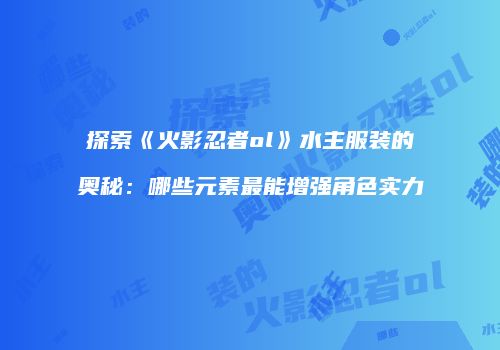 探索《火影忍者ol》水主服装的奥秘：哪些元素最能增强角色实力
