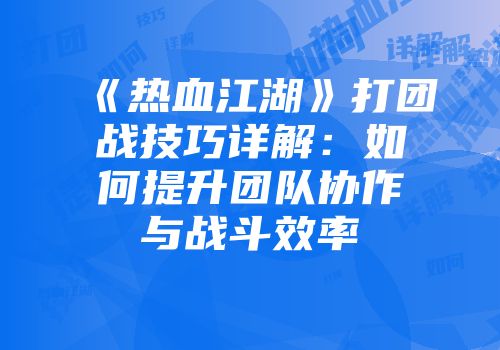 《热血江湖》打团战技巧详解：如何提升团队协作与战斗效率